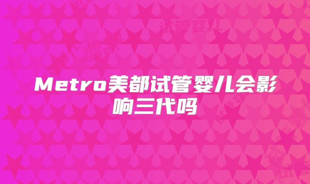 Metro美都试管婴儿会影响三代吗
