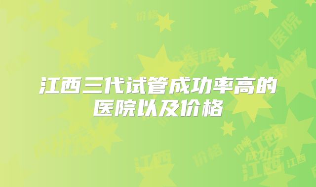江西三代试管成功率高的医院以及价格