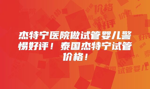 杰特宁医院做试管婴儿警惕好评！泰国杰特宁试管价格！