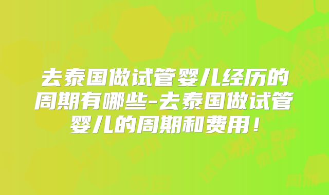 去泰国做试管婴儿经历的周期有哪些-去泰国做试管婴儿的周期和费用！