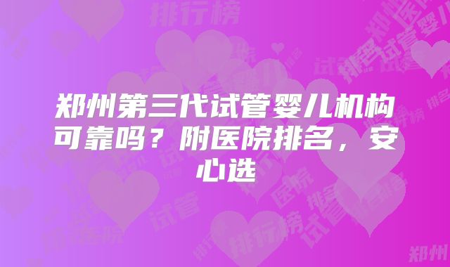 郑州第三代试管婴儿机构可靠吗？附医院排名，安心选