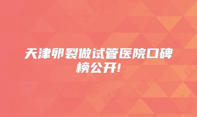 天津卵裂做试管医院口碑榜公开!