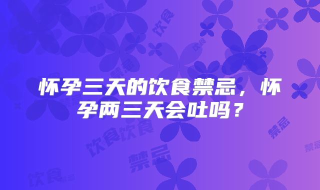 怀孕三天的饮食禁忌,怀孕两三天会吐吗?