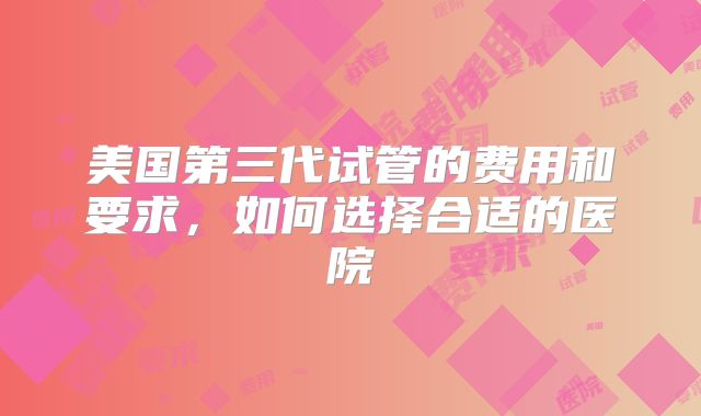 美国第三代试管的费用和要求,如何选择合适的医院