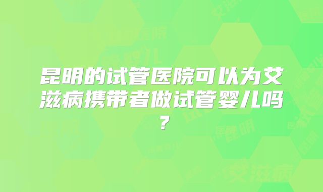 昆明的试管医院可以为艾滋病携带者做试管婴儿吗？