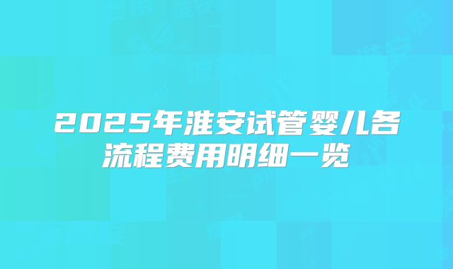 2025年淮安试管婴儿各流程费用明细一览