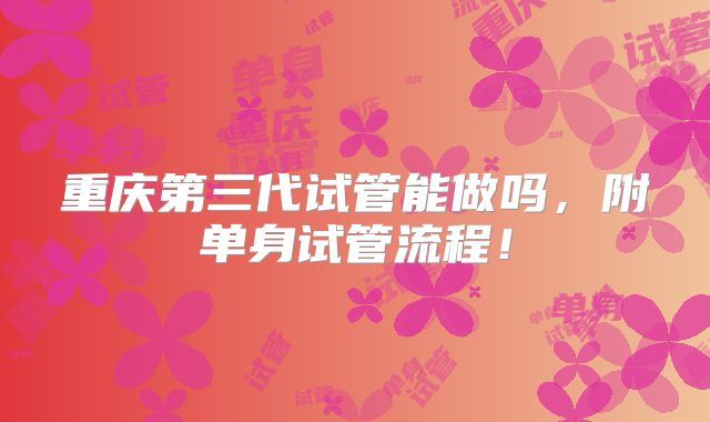 重庆第三代试管能做吗,附单身试管流程!