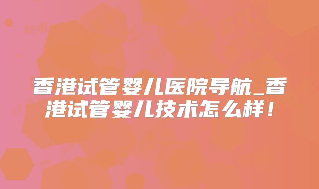 香港试管婴儿医院导航_香港试管婴儿技术怎么样！