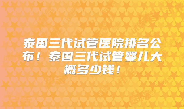 泰国三代试管医院排名公布！泰国三代试管婴儿大概多少钱！