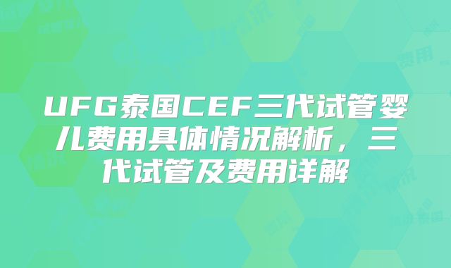 UFG泰国CEF三代试管婴儿费用具体情况解析，三代试管及费用详解