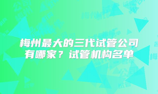 梅州最大的三代试管公司有哪家?试管机构名单