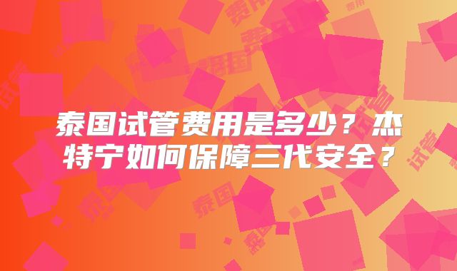 泰国试管费用是多少?杰特宁如何保障三代安全?