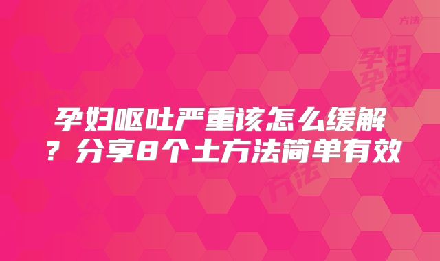 孕妇呕吐严重该怎么缓解？分享8个土方法简单有效