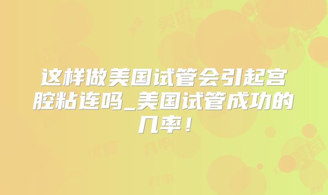 这样做美国试管会引起宫腔粘连吗_美国试管成功的几率！