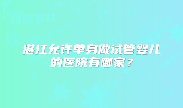 湛江允许单身做试管婴儿的医院有哪家？