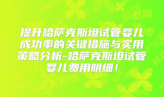 提升哈萨克斯坦试管婴儿成功率的关键措施与实用策略分析-哈萨克斯坦试管婴儿费用明细！