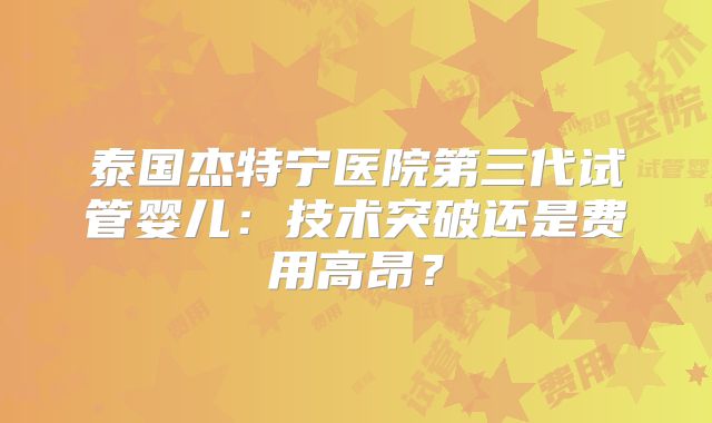 泰国杰特宁医院第三代试管婴儿：技术突破还是费用高昂？