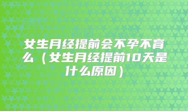 女生月经提前会不孕不育么(女生月经提前10天是什么原因)