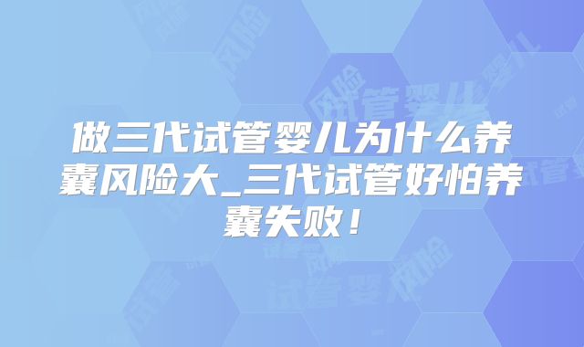 做三代试管婴儿为什么养囊风险大_三代试管好怕养囊失败！