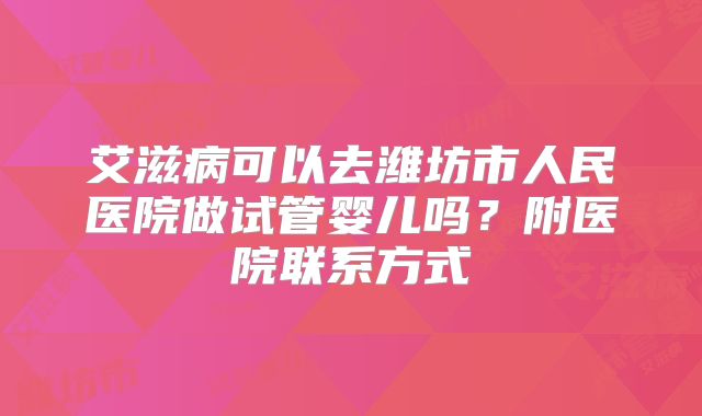 艾滋病可以去潍坊市人民医院做试管婴儿吗？附医院联系方式