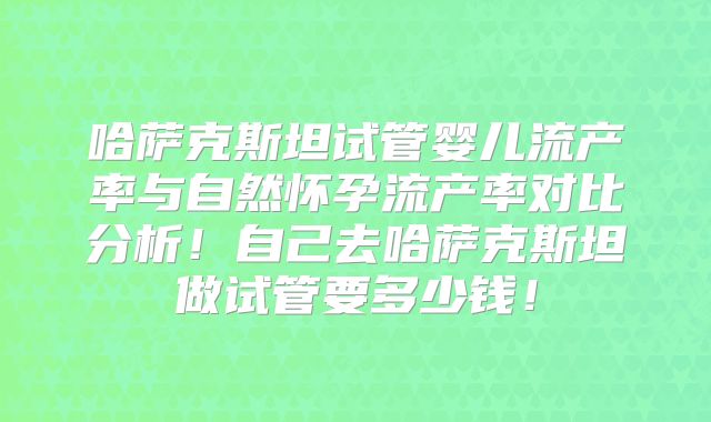 哈萨克斯坦试管婴儿流产率与自然怀孕流产率对比分析！自己去哈萨克斯坦做试管要多少钱！
