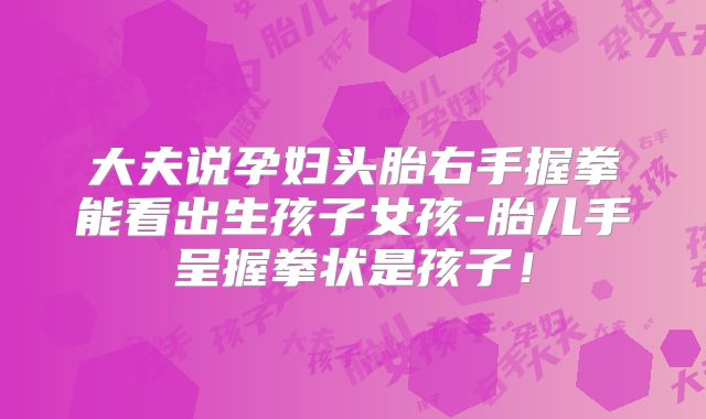 大夫说孕妇头胎右手握拳能看出生孩子女孩-胎儿手呈握拳状是孩子!