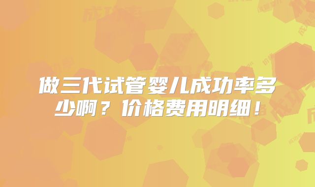 做三代试管婴儿成功率多少啊?价格费用明细!