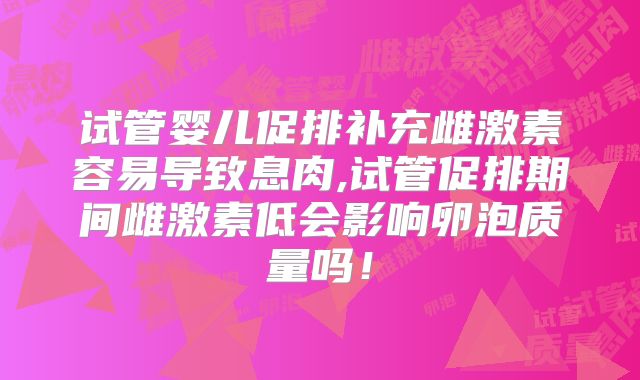 试管婴儿促排补充雌激素容易导致息肉,试管促排期间雌激素低会影响卵泡质量吗！