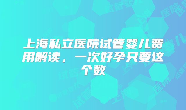上海私立医院试管婴儿费用解读，一次好孕只要这个数