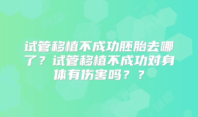 试管移植不成功胚胎去哪了？试管移植不成功对身体有伤害吗？？