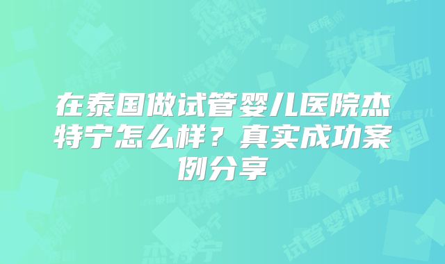 在泰国做试管婴儿医院杰特宁怎么样？真实成功案例分享