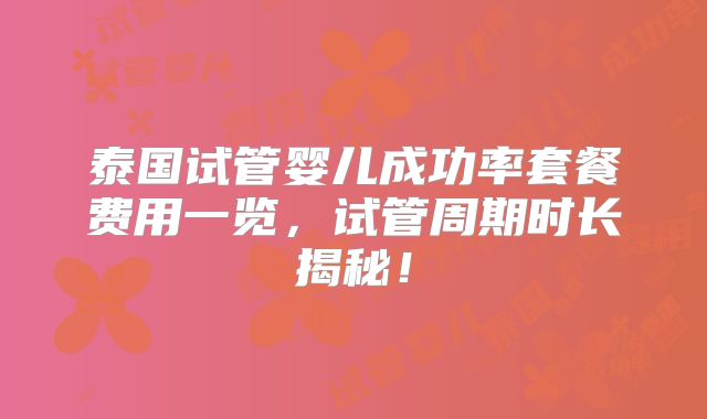 泰国试管婴儿成功率套餐费用一览，试管周期时长揭秘！
