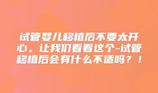 试管婴儿移植后不要太开心。让我们看看这个-试管移植后会有什么不适吗？！