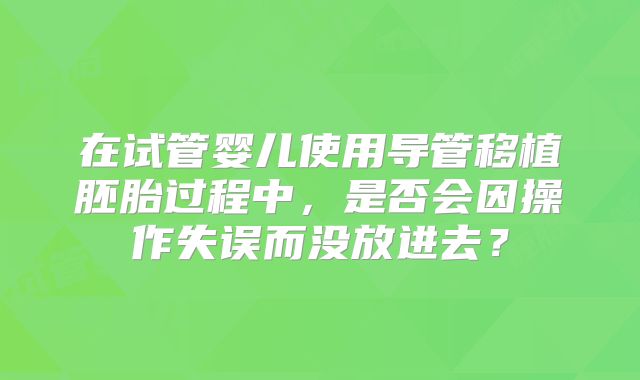在试管婴儿使用导管移植胚胎过程中，是否会因操作失误而没放进去？