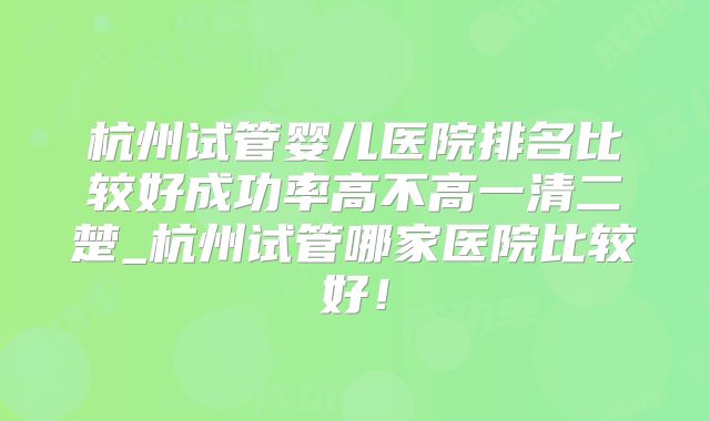 杭州试管婴儿医院排名比较好成功率高不高一清二楚_杭州试管哪家医院比较好!