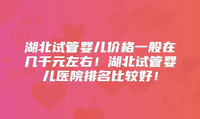 湖北试管婴儿价格一般在几千元左右！湖北试管婴儿医院排名比较好！