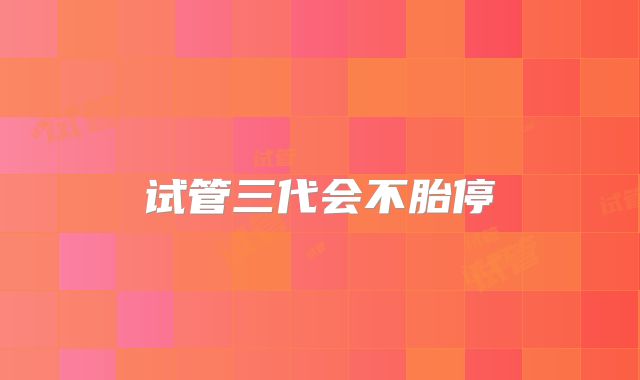 试管三代会不胎停
