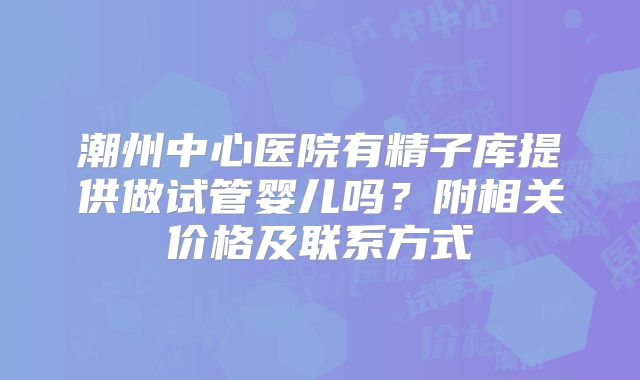 潮州中心医院有精子库提供做试管婴儿吗？附相关价格及联系方式