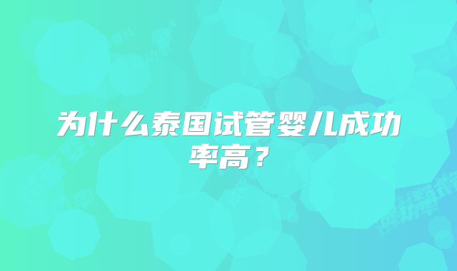 为什么泰国试管婴儿成功率高？