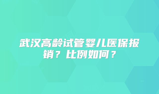 武汉高龄试管婴儿医保报销？比例如何？