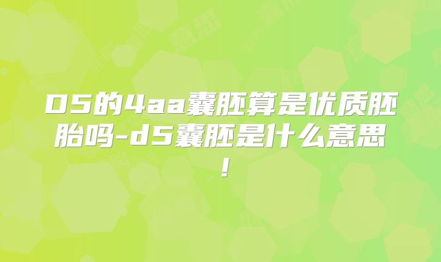 D5的4aa囊胚算是优质胚胎吗-d5囊胚是什么意思!