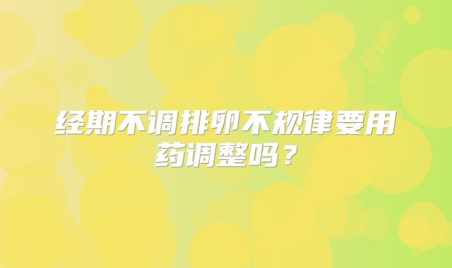 经期不调排卵不规律要用药调整吗?