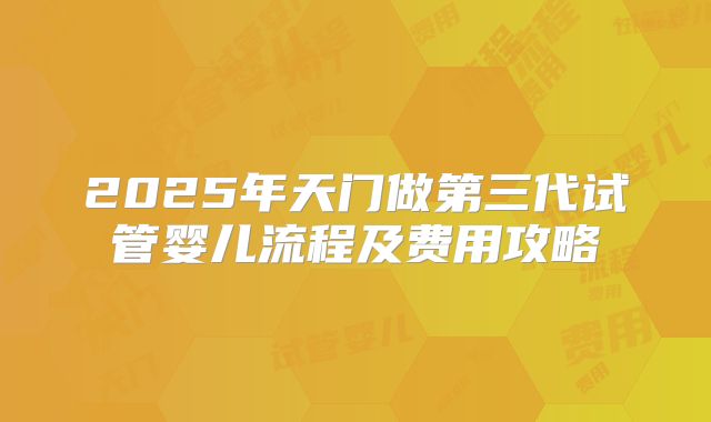 2025年天门做第三代试管婴儿流程及费用攻略