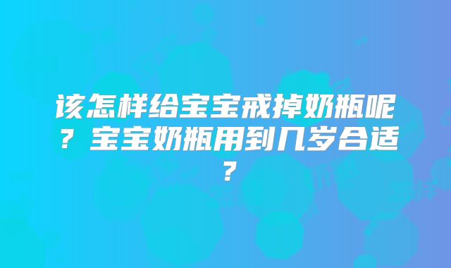 该怎样给宝宝戒掉奶瓶呢?宝宝奶瓶用到几岁合适?