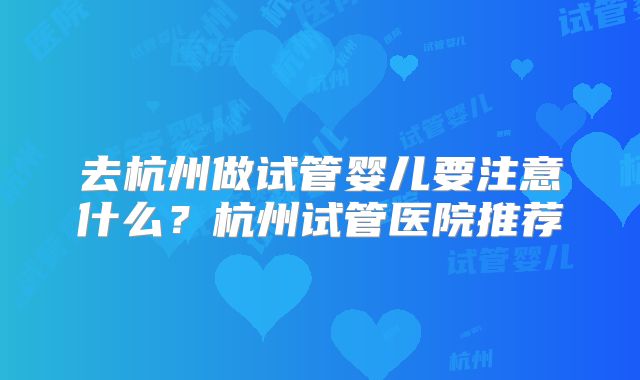 去杭州做试管婴儿要注意什么？杭州试管医院推荐