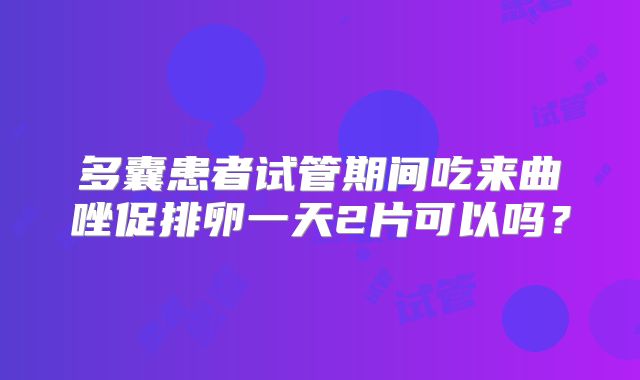 多囊患者试管期间吃来曲唑促排卵一天2片可以吗？
