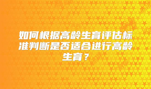 如何根据高龄生育评估标准判断是否适合进行高龄生育？