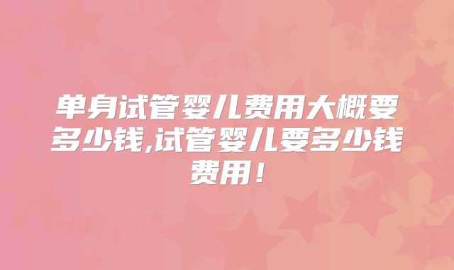 单身试管婴儿费用大概要多少钱,试管婴儿要多少钱费用！