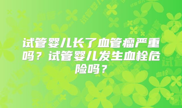 试管婴儿长了血管瘤严重吗？试管婴儿发生血栓危险吗？
