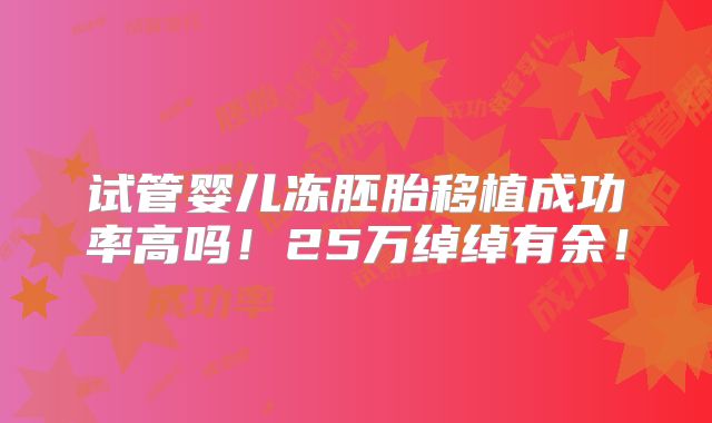试管婴儿冻胚胎移植成功率高吗！25万绰绰有余！